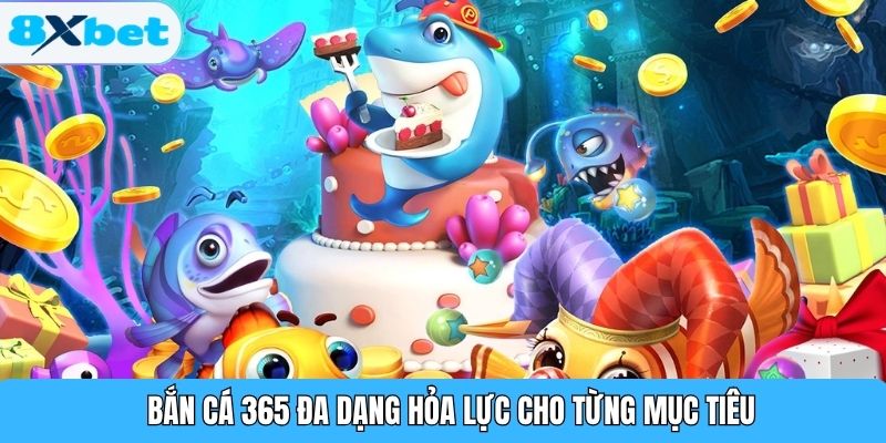 Bắn cá 365 đa dạng hỏa lực cho từng mục tiêu