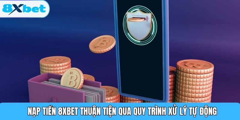 Nạp tiền 8XBET thuận tiện qua quy trình xử lý tự động