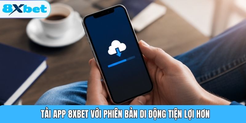 Tải app 8XBET với phiên bản di động tiện lợi hơn